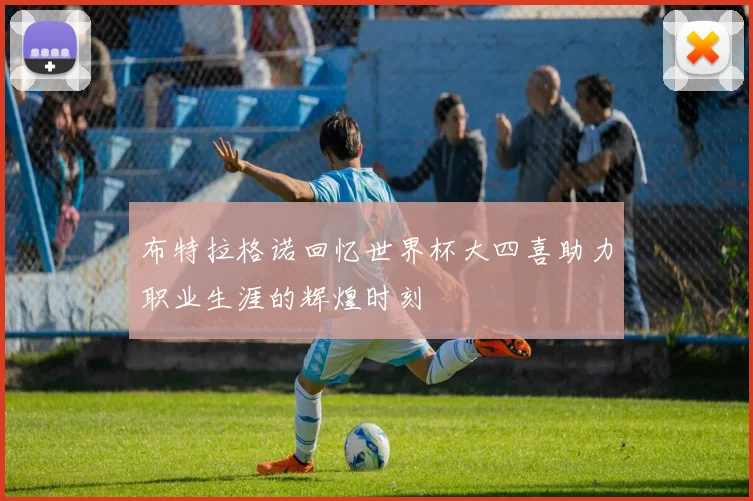 布特拉格诺回忆世界杯大四喜助力职业生涯的辉煌时刻