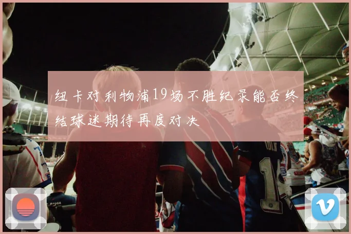 纽卡对利物浦19场不胜纪录能否终结球迷期待再度对决