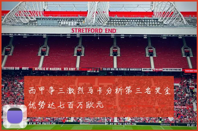 西甲争三激烈马卡分析第三名奖金优势达七百万欧元