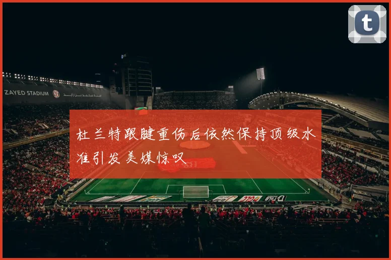 杜兰特跟腱重伤后依然保持顶级水准引发美媒惊叹