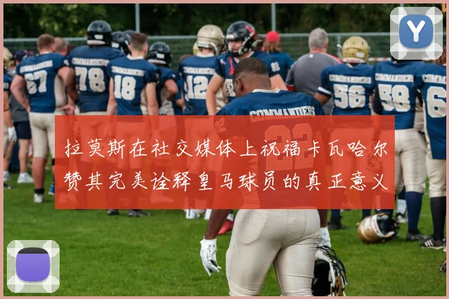 拉莫斯在社交媒体上祝福卡瓦哈尔赞其完美诠释皇马球员的真正意义