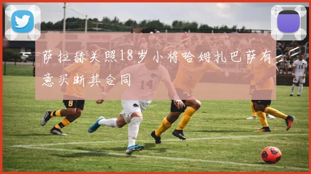 萨拉赫关照18岁小将哈姆扎巴萨有意买断其合同