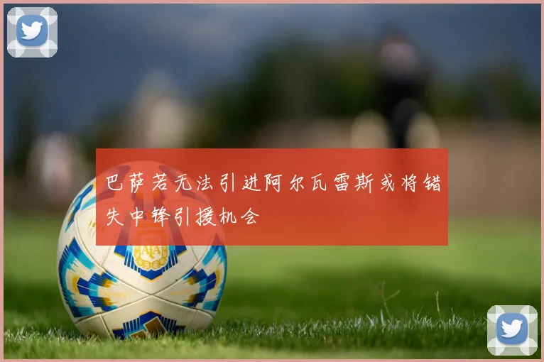 巴萨若无法引进阿尔瓦雷斯或将错失中锋引援机会