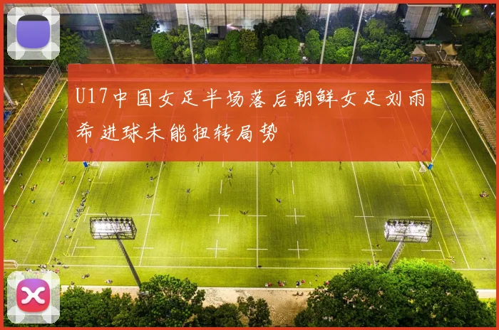 U17中国女足半场落后朝鲜女足刘雨希进球未能扭转局势
