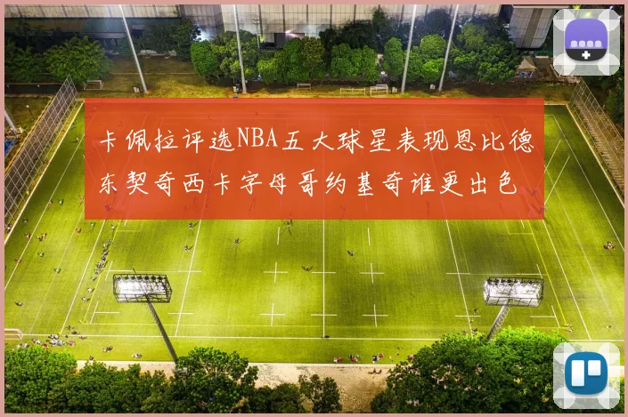 卡佩拉评选NBA五大球星表现恩比德东契奇西卡字母哥约基奇谁更出色