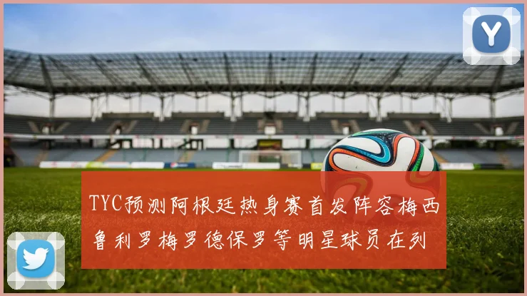 TYC预测阿根廷热身赛首发阵容梅西鲁利罗梅罗德保罗等明星球员在列