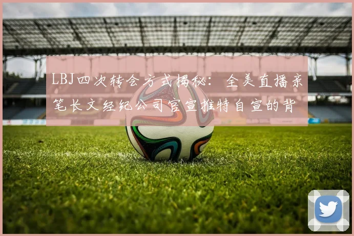 LBJ四次转会方式揭秘：全美直播亲笔长文经纪公司官宣推特自宣的背后故事