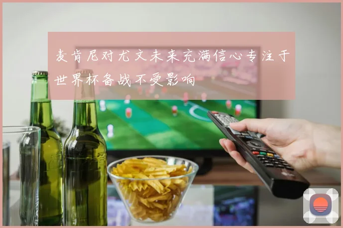 麦肯尼对尤文未来充满信心专注于世界杯备战不受影响