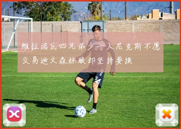 维拉诺瓦四兄弟少一人尼克斯不愿交易迪文森林狼却坚持要换