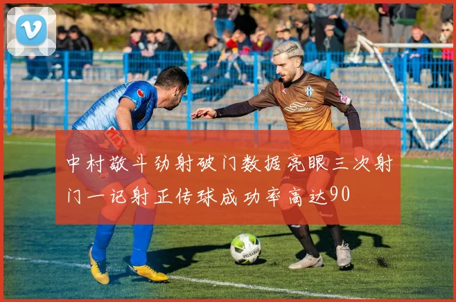 中村敬斗劲射破门数据亮眼三次射门一记射正传球成功率高达90