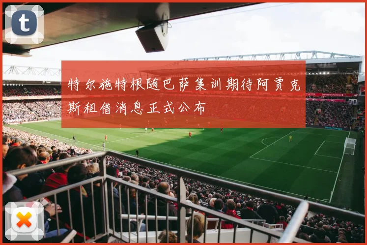 特尔施特根随巴萨集训期待阿贾克斯租借消息正式公布