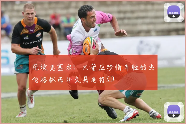 范埃克塞尔：火箭应珍惜年轻的杰伦格林而非交易老将KD