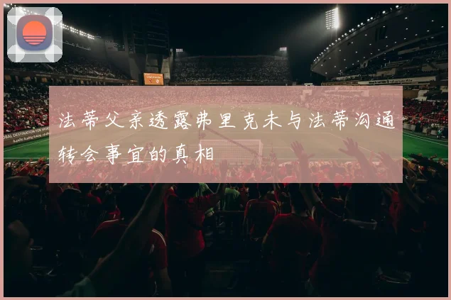 法蒂父亲透露弗里克未与法蒂沟通转会事宜的真相