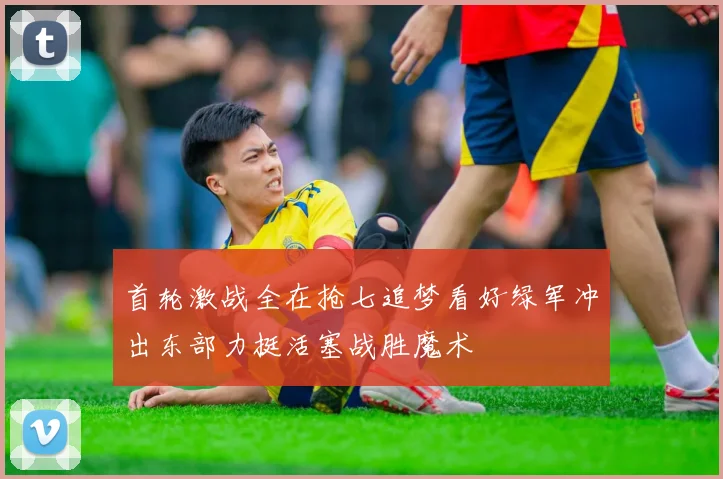 首轮激战全在抢七追梦看好绿军冲出东部力挺活塞战胜魔术