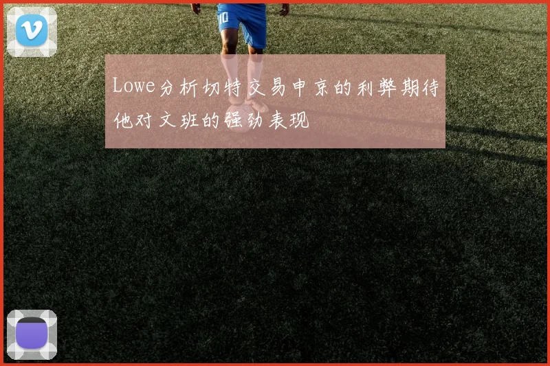 Lowe分析切特交易申京的利弊期待他对文班的强劲表现