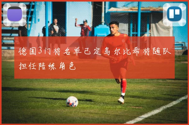 德国3门将名单已定乌尔比希将随队担任陪练角色