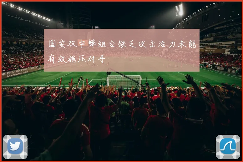 国安双中锋组合缺乏攻击活力未能有效施压对手