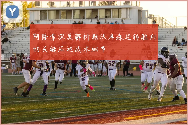 阿隆索深度解析勒沃库森逆转胜利的关键压迫战术细节