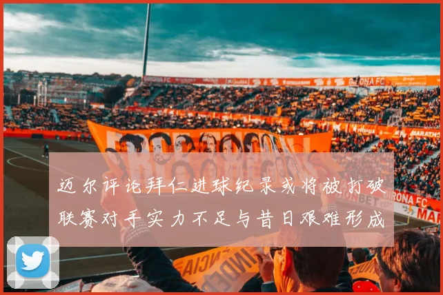 迈尔评论拜仁进球纪录或将被打破联赛对手实力不足与昔日艰难形成鲜明对比