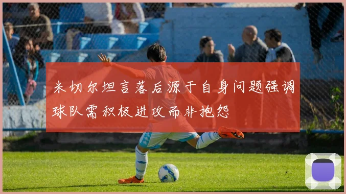 米切尔坦言落后源于自身问题强调球队需积极进攻而非抱怨