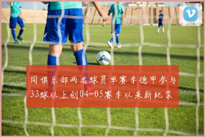 同俱乐部两名球员单赛季德甲参与33球以上创04-05赛季以来新纪录