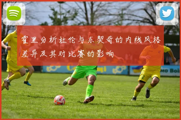 霍里分析杜伦与东契奇的内线风格差异及其对比赛的影响