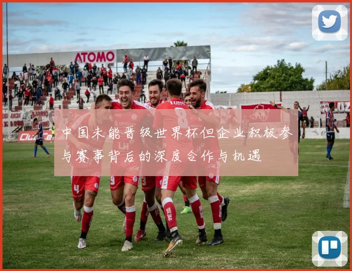 中国未能晋级世界杯但企业积极参与赛事背后的深度合作与机遇