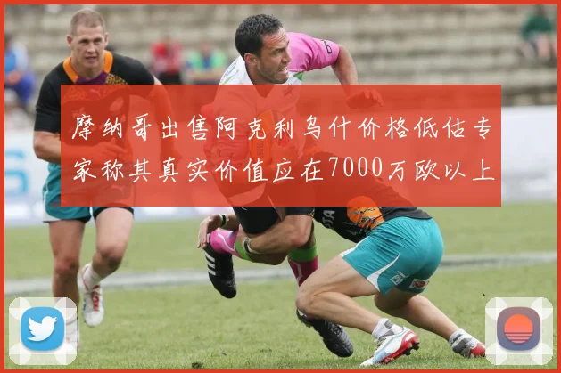 摩纳哥出售阿克利乌什价格低估专家称其真实价值应在7000万欧以上