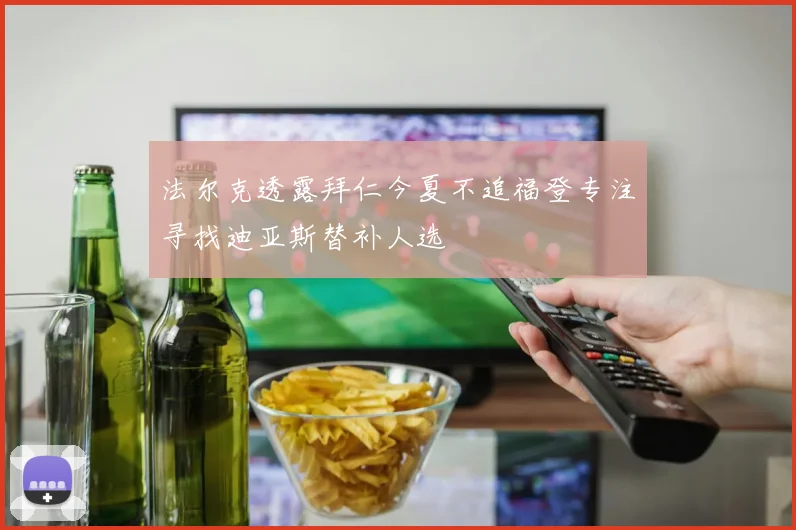 法尔克透露拜仁今夏不追福登专注寻找迪亚斯替补人选