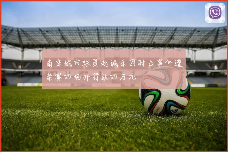 南京城市球员赵诚乐因肘击事件遭禁赛四场并罚款四万元