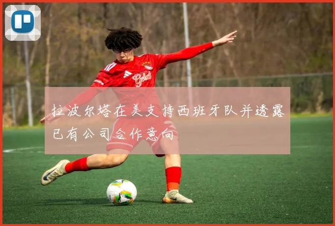 拉波尔塔在美支持西班牙队并透露已有公司合作意向