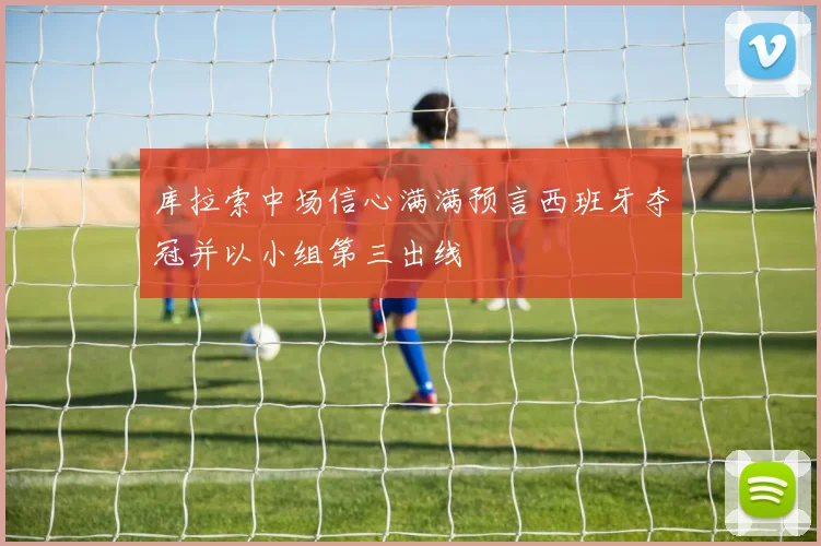 库拉索中场信心满满预言西班牙夺冠并以小组第三出线