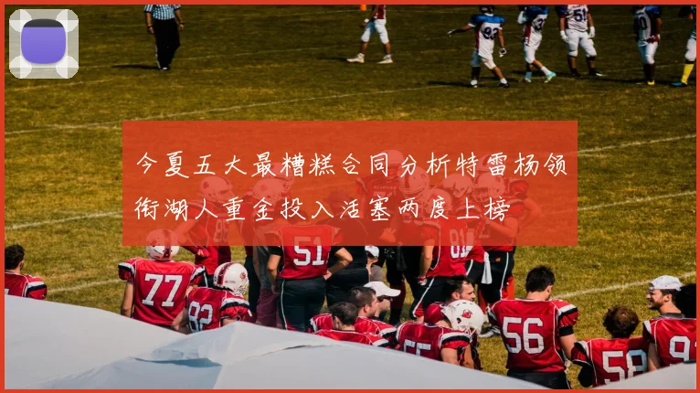 今夏五大最糟糕合同分析特雷杨领衔湖人重金投入活塞两度上榜