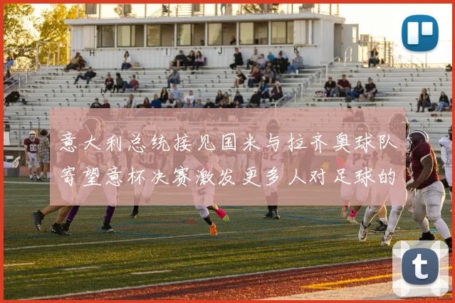 意大利总统接见国米与拉齐奥球队寄望意杯决赛激发更多人对足球的热爱