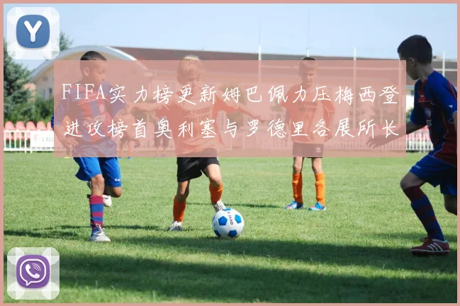 FIFA实力榜更新姆巴佩力压梅西登进攻榜首奥利塞与罗德里各展所长
