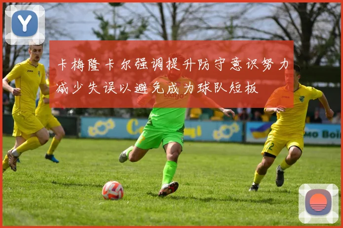 卡梅隆卡尔强调提升防守意识努力减少失误以避免成为球队短板