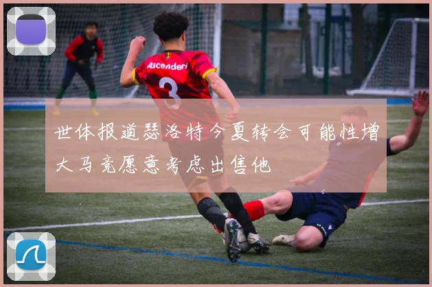 世体报道瑟洛特今夏转会可能性增大马竞愿意考虑出售他