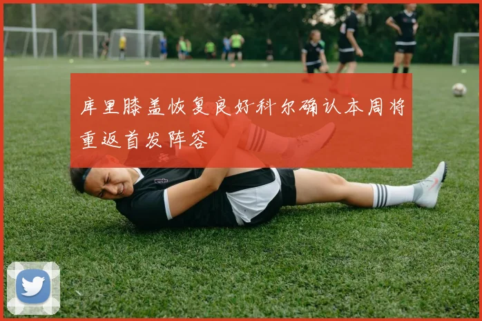 库里膝盖恢复良好科尔确认本周将重返首发阵容
