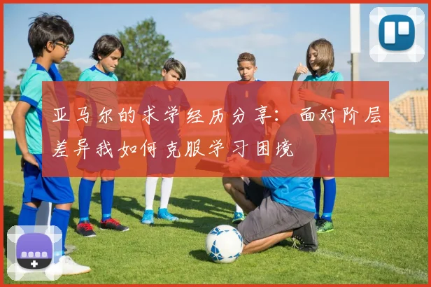 亚马尔的求学经历分享：面对阶层差异我如何克服学习困境